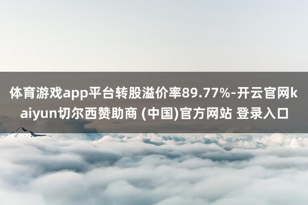 体育游戏app平台转股溢价率89.77%-开云官网kaiyun切尔西赞助商 (中国)官方网站 登录入口