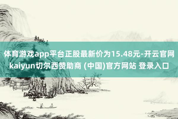 体育游戏app平台正股最新价为15.48元-开云官网kaiyun切尔西赞助商 (中国)官方网站 登录入口