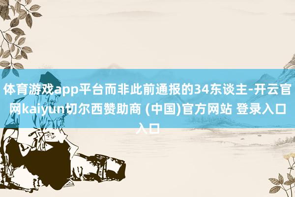 体育游戏app平台而非此前通报的34东谈主-开云官网kaiyun切尔西赞助商 (中国)官方网站 登录入口