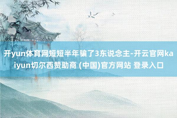 开yun体育网短短半年骗了3东说念主-开云官网kaiyun切尔西赞助商 (中国)官方网站 登录入口