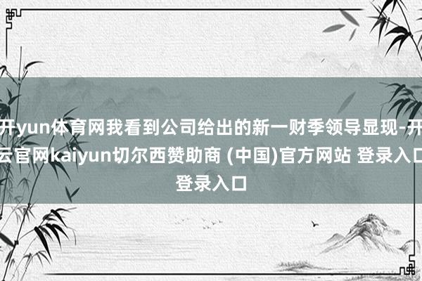 开yun体育网我看到公司给出的新一财季领导显现-开云官网kaiyun切尔西赞助商 (中国)官方网站 登录入口