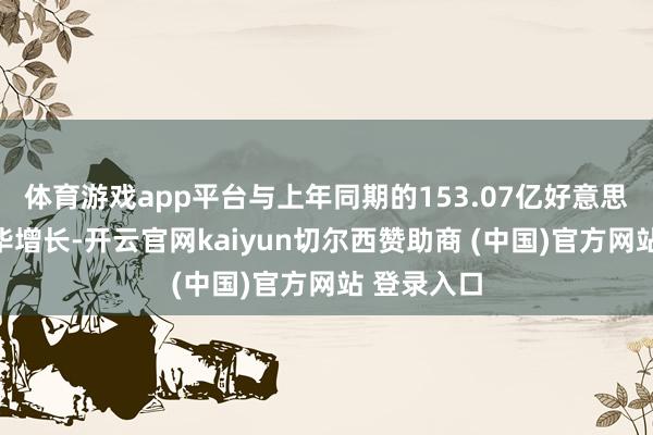 体育游戏app平台与上年同期的153.07亿好意思元比拟已毕增长-开云官网kaiyun切尔西赞助商 (中国)官方网站 登录入口