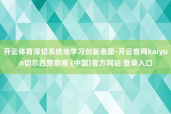 开云体育深切系统地学习创新表面-开云官网kaiyun切尔西赞助商 (中国)官方网站 登录入口