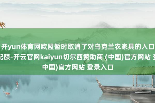 开yun体育网欧盟暂时取消了对乌克兰农家具的入口关税和配额-开云官网kaiyun切尔西赞助商 (中国)官方网站 登录入口