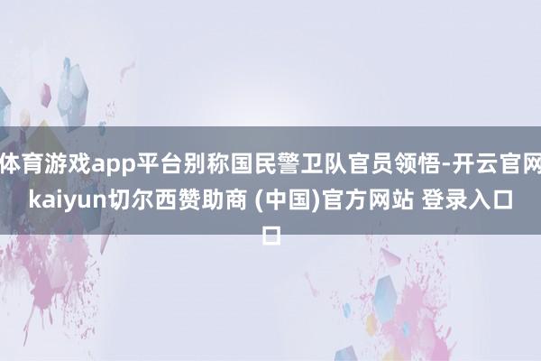 体育游戏app平台别称国民警卫队官员领悟-开云官网kaiyun切尔西赞助商 (中国)官方网站 登录入口