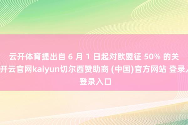 云开体育提出自 6 月 1 日起对欧盟征 50% 的关税-开云官网kaiyun切尔西赞助商 (中国)官方网站 登录入口