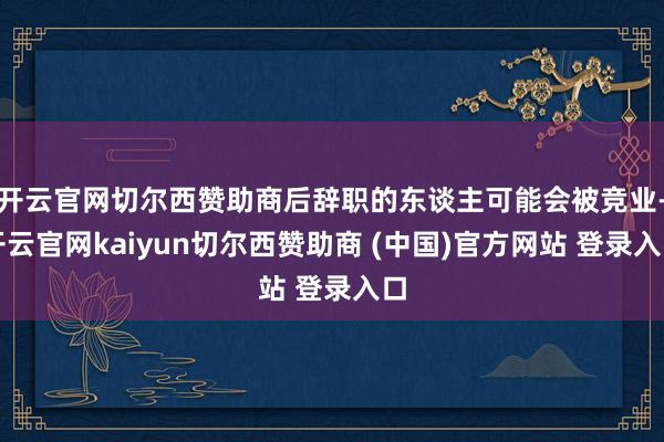 开云官网切尔西赞助商后辞职的东谈主可能会被竞业-开云官网kaiyun切尔西赞助商 (中国)官方网站 登录入口