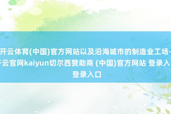 开云体育(中国)官方网站以及沿海城市的制造业工场-开云官网kaiyun切尔西赞助商 (中国)官方网站 登录入口