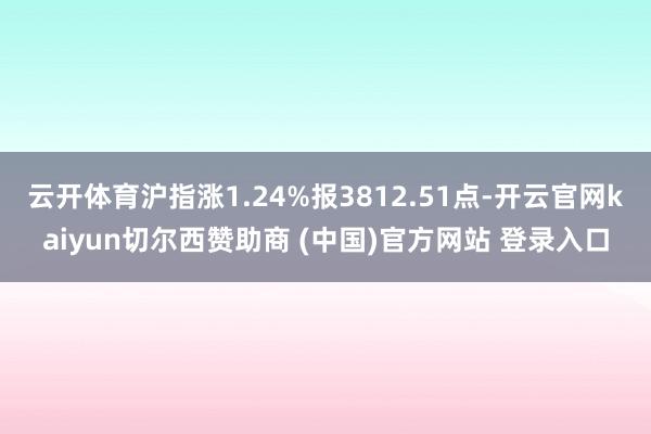 云开体育沪指涨1.24%报3812.51点-开云官网kaiyun切尔西赞助商 (中国)官方网站 登录入口