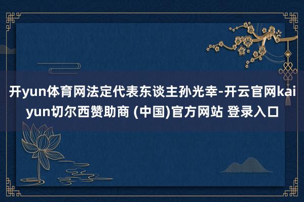 开yun体育网法定代表东谈主孙光幸-开云官网kaiyun切尔西赞助商 (中国)官方网站 登录入口