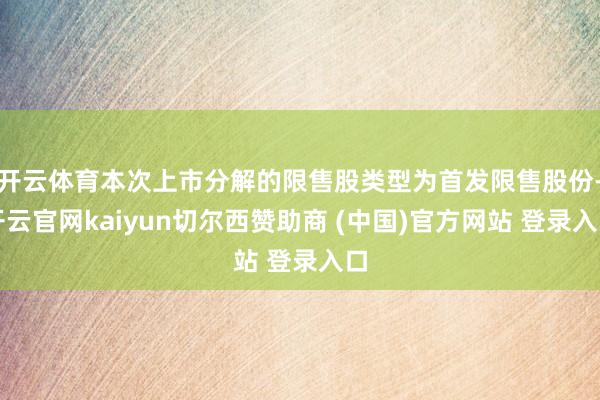 开云体育本次上市分解的限售股类型为首发限售股份-开云官网kaiyun切尔西赞助商 (中国)官方网站 登录入口