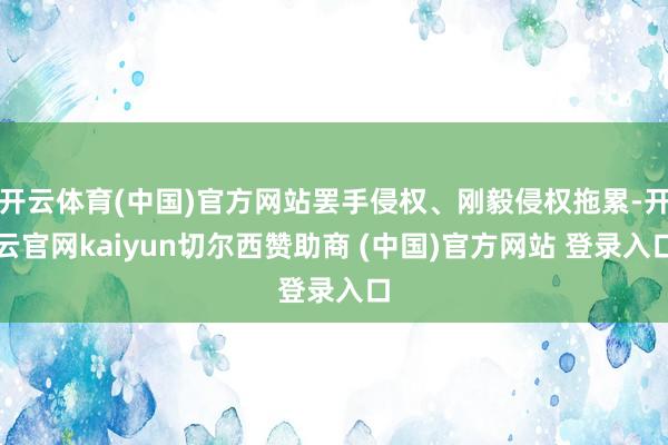 开云体育(中国)官方网站罢手侵权、刚毅侵权拖累-开云官网kaiyun切尔西赞助商 (中国)官方网站 登录入口