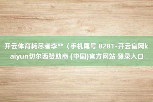 开云体育耗尽者李**（手机尾号 8281-开云官网kaiyun切尔西赞助商 (中国)官方网站 登录入口