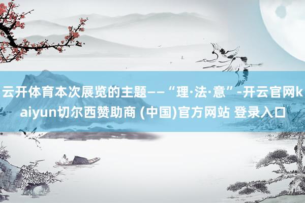 云开体育本次展览的主题——“理·法·意”-开云官网kaiyun切尔西赞助商 (中国)官方网站 登录入口