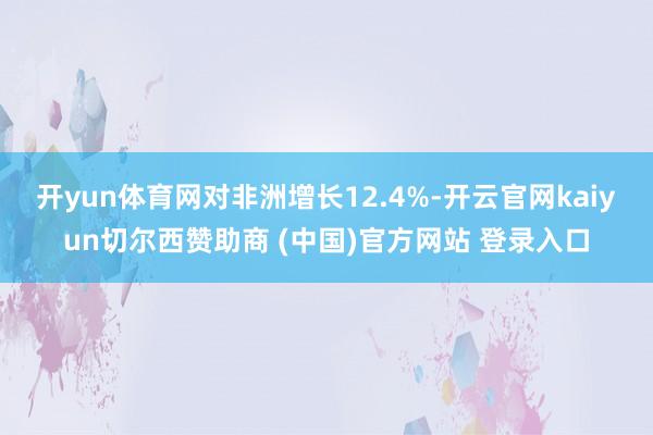 开yun体育网对非洲增长12.4%-开云官网kaiyun切尔西赞助商 (中国)官方网站 登录入口