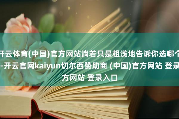开云体育(中国)官方网站淌若只是粗浅地告诉你选哪个模子-开云官网kaiyun切尔西赞助商 (中国)官方网站 登录入口