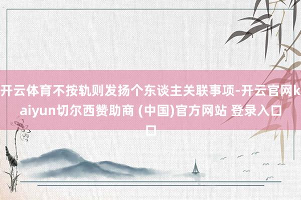 开云体育不按轨则发扬个东谈主关联事项-开云官网kaiyun切尔西赞助商 (中国)官方网站 登录入口