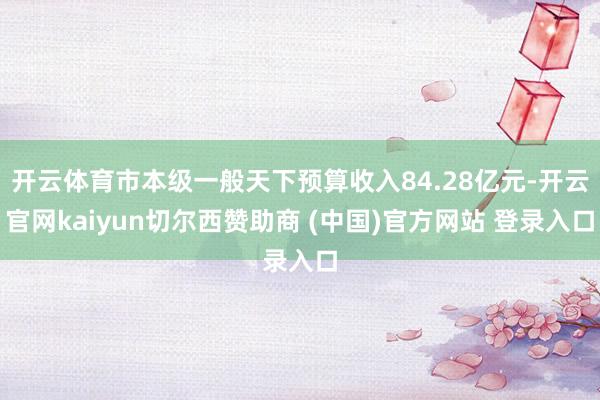 开云体育市本级一般天下预算收入84.28亿元-开云官网kaiyun切尔西赞助商 (中国)官方网站 登录入口