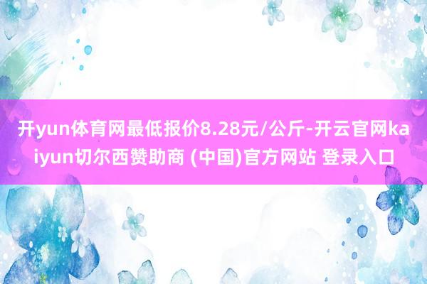 开yun体育网最低报价8.28元/公斤-开云官网kaiyun切尔西赞助商 (中国)官方网站 登录入口