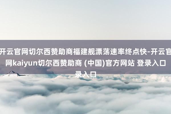 开云官网切尔西赞助商福建舰漂荡速率终点快-开云官网kaiyun切尔西赞助商 (中国)官方网站 登录入口