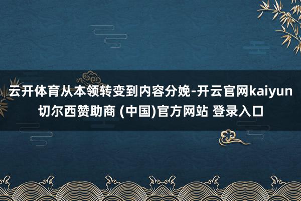 云开体育从本领转变到内容分娩-开云官网kaiyun切尔西赞助商 (中国)官方网站 登录入口
