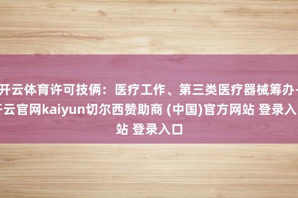 开云体育许可技俩：医疗工作、第三类医疗器械筹办-开云官网kaiyun切尔西赞助商 (中国)官方网站 登录入口