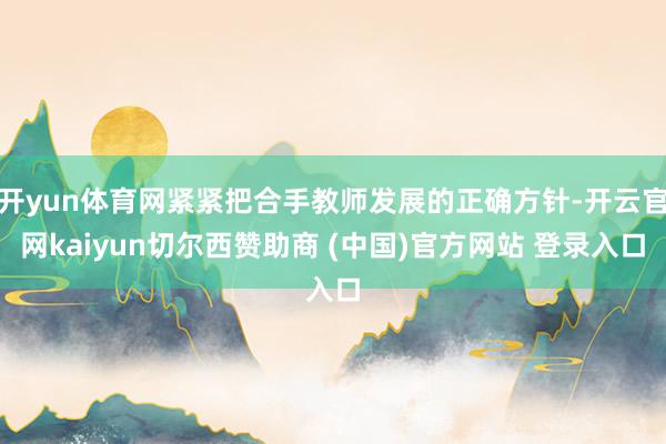 开yun体育网紧紧把合手教师发展的正确方针-开云官网kaiyun切尔西赞助商 (中国)官方网站 登录入口