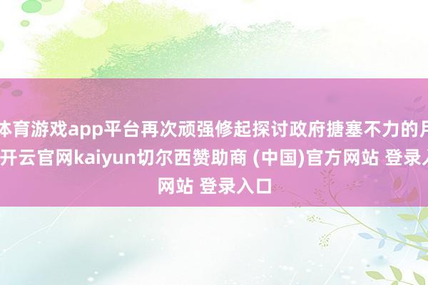 体育游戏app平台再次顽强修起探讨政府搪塞不力的月旦-开云官网kaiyun切尔西赞助商 (中国)官方网站 登录入口