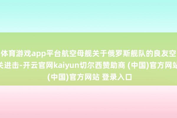 体育游戏app平台航空母舰关于俄罗斯舰队的良友空中解救至关进击-开云官网kaiyun切尔西赞助商 (中国)官方网站 登录入口