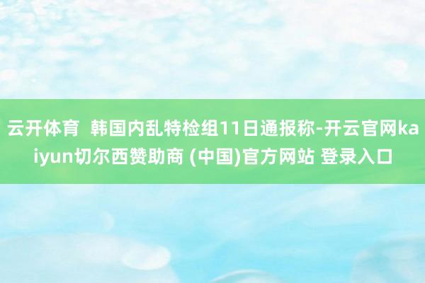 云开体育  韩国内乱特检组11日通报称-开云官网kaiyun切尔西赞助商 (中国)官方网站 登录入口