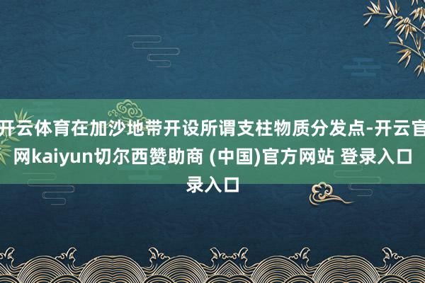 开云体育在加沙地带开设所谓支柱物质分发点-开云官网kaiyun切尔西赞助商 (中国)官方网站 登录入口