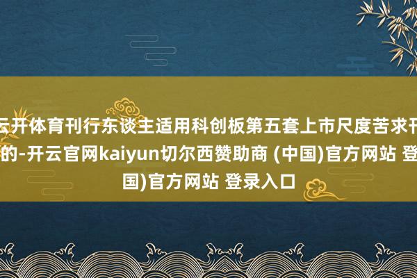 云开体育刊行东谈主适用科创板第五套上市尺度苦求刊行上市的-开云官网kaiyun切尔西赞助商 (中国)官方网站 登录入口
