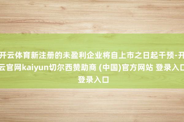 开云体育新注册的未盈利企业将自上市之日起干预-开云官网kaiyun切尔西赞助商 (中国)官方网站 登录入口