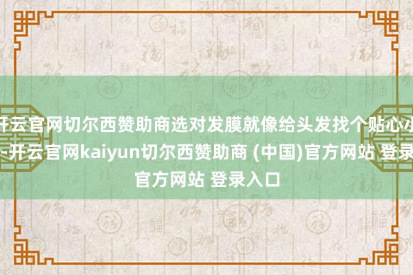 开云官网切尔西赞助商选对发膜就像给头发找个贴心小棉袄-开云官网kaiyun切尔西赞助商 (中国)官方网站 登录入口