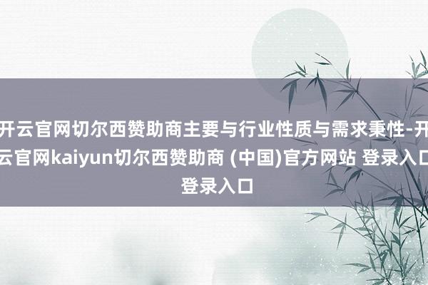 开云官网切尔西赞助商主要与行业性质与需求秉性-开云官网kaiyun切尔西赞助商 (中国)官方网站 登录入口