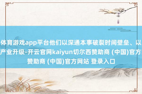 体育游戏app平台他们以深通本事破裂时间壁垒、以信守革新赋能产业升级-开云官网kaiyun切尔西赞助商 (中国)官方网站 登录入口