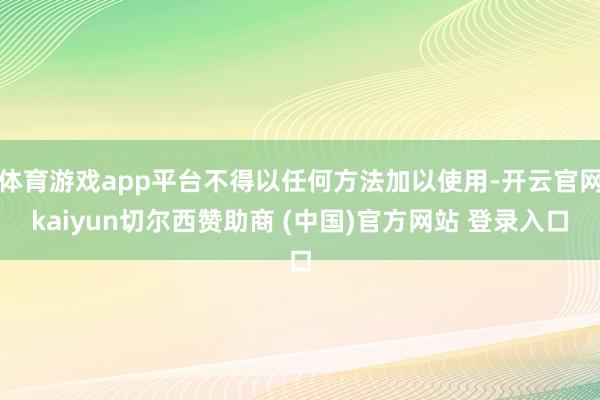 体育游戏app平台不得以任何方法加以使用-开云官网kaiyun切尔西赞助商 (中国)官方网站 登录入口