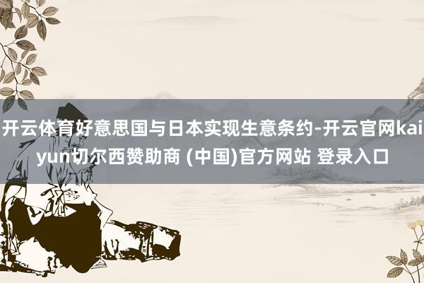 开云体育好意思国与日本实现生意条约-开云官网kaiyun切尔西赞助商 (中国)官方网站 登录入口