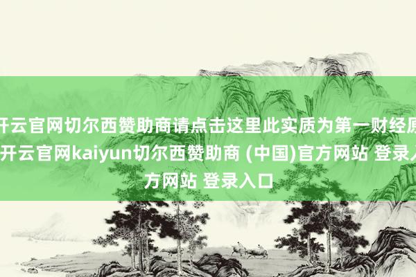 开云官网切尔西赞助商请点击这里此实质为第一财经原创-开云官网kaiyun切尔西赞助商 (中国)官方网站 登录入口