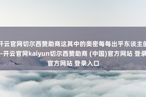 开云官网切尔西赞助商这其中的奥密每每出乎东谈主的预感-开云官网kaiyun切尔西赞助商 (中国)官方网站 登录入口