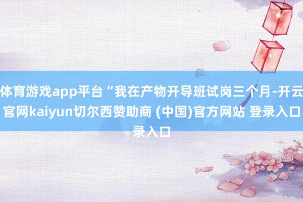 体育游戏app平台“我在产物开导班试岗三个月-开云官网kaiyun切尔西赞助商 (中国)官方网站 登录入口
