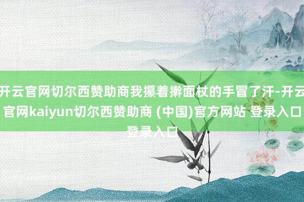 开云官网切尔西赞助商我攥着擀面杖的手冒了汗-开云官网kaiyun切尔西赞助商 (中国)官方网站 登录入口
