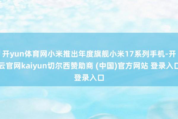 开yun体育网小米推出年度旗舰小米17系列手机-开云官网kaiyun切尔西赞助商 (中国)官方网站 登录入口