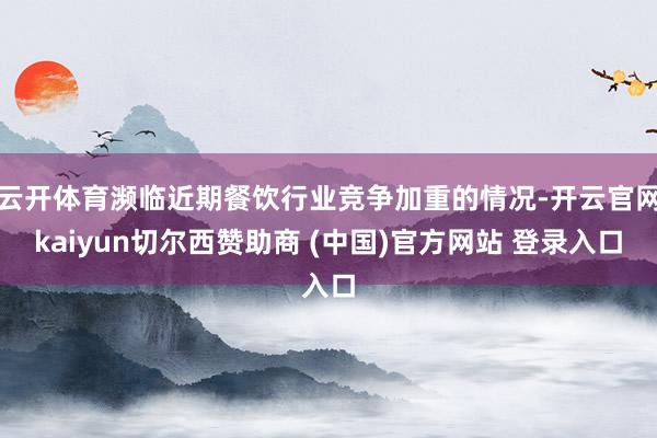 云开体育濒临近期餐饮行业竞争加重的情况-开云官网kaiyun切尔西赞助商 (中国)官方网站 登录入口