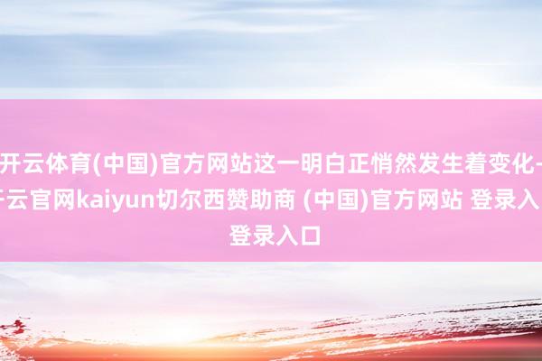 开云体育(中国)官方网站这一明白正悄然发生着变化-开云官网kaiyun切尔西赞助商 (中国)官方网站 登录入口