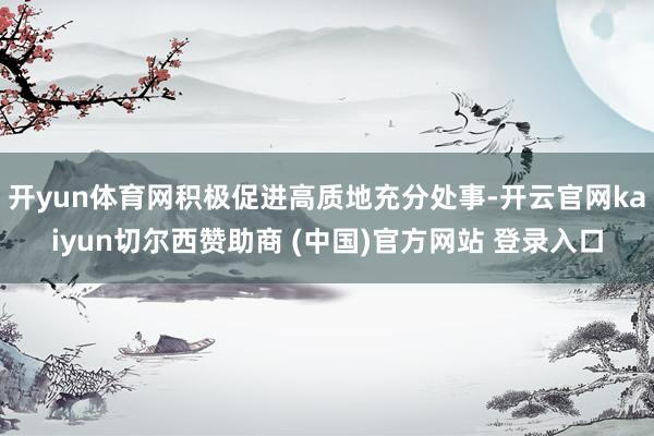 开yun体育网积极促进高质地充分处事-开云官网kaiyun切尔西赞助商 (中国)官方网站 登录入口