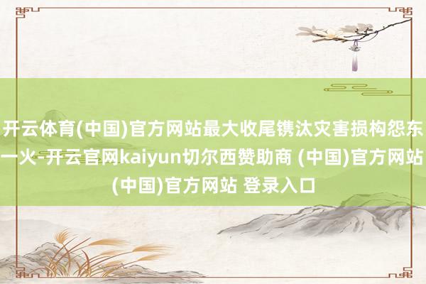 开云体育(中国)官方网站最大收尾镌汰灾害损构怨东谈主员伤一火-开云官网kaiyun切尔西赞助商 (中国)官方网站 登录入口