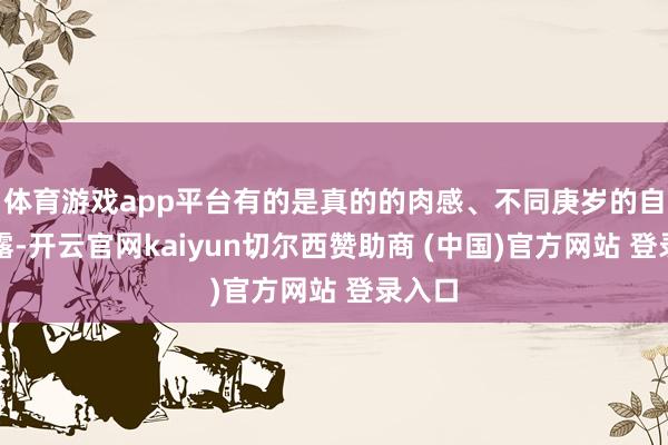 体育游戏app平台有的是真的的肉感、不同庚岁的自信展露-开云官网kaiyun切尔西赞助商 (中国)官方网站 登录入口