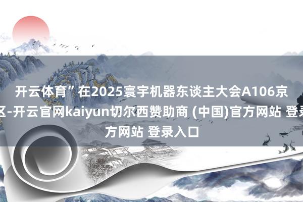 开云体育”　　在2025寰宇机器东谈主大会A106京东展区-开云官网kaiyun切尔西赞助商 (中国)官方网站 登录入口