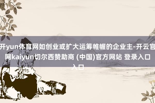 开yun体育网如创业或扩大运筹帷幄的企业主-开云官网kaiyun切尔西赞助商 (中国)官方网站 登录入口